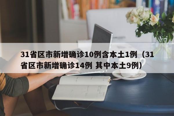 31省区市新增确诊10例含本土1例（31省区市新增确诊14例 其中本土9例）