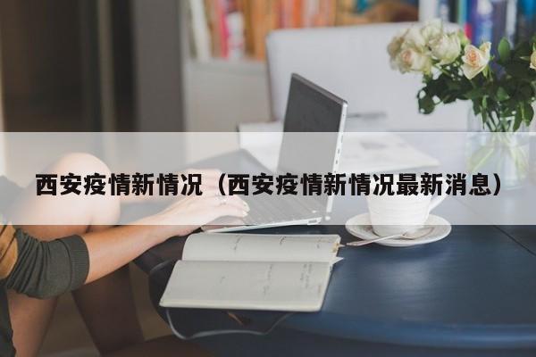 西安疫情新情况（西安疫情新情况最新消息）