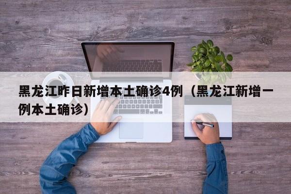 黑龙江昨日新增本土确诊4例（黑龙江新增一例本土确诊）