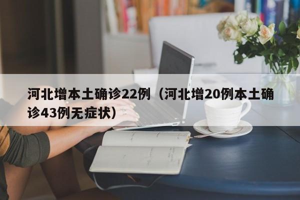 河北增本土确诊22例（河北增20例本土确诊43例无症状）