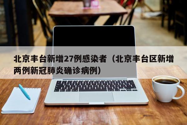 北京丰台新增27例感染者（北京丰台区新增两例新冠肺炎确诊病例）