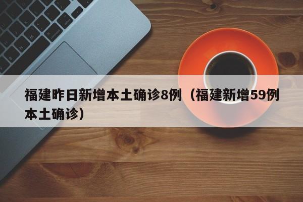 福建昨日新增本土确诊8例（福建新增59例本土确诊）