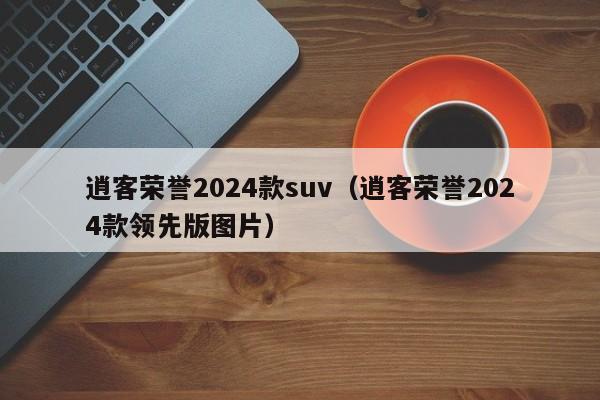 逍客荣誉2024款suv（逍客荣誉2024款领先版图片）