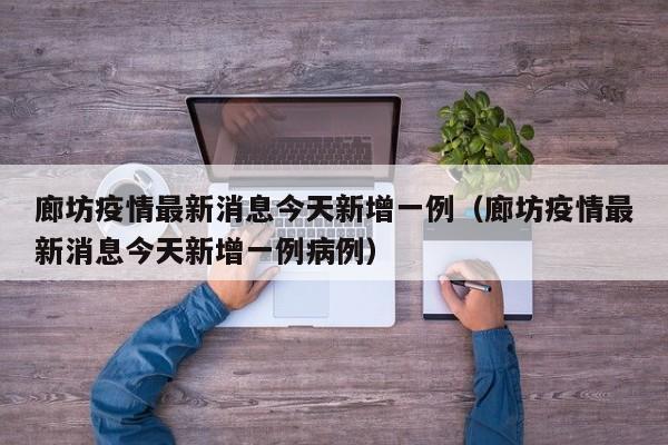 廊坊疫情最新消息今天新增一例（廊坊疫情最新消息今天新增一例病例）