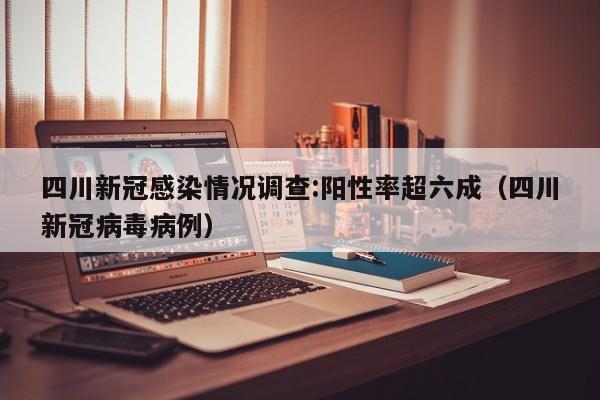 四川新冠感染情况调查:阳性率超六成（四川新冠病毒病例）