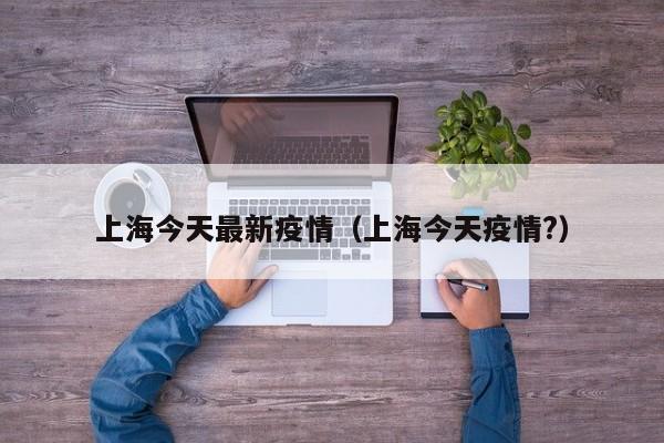 上海今天最新疫情（上海今天疫情?）