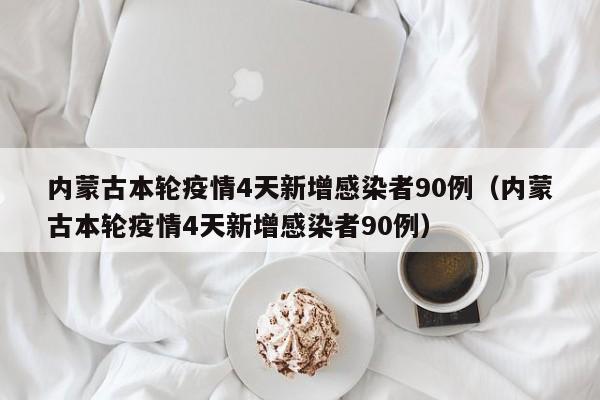 内蒙古本轮疫情4天新增感染者90例（内蒙古本轮疫情4天新增感染者90例）
