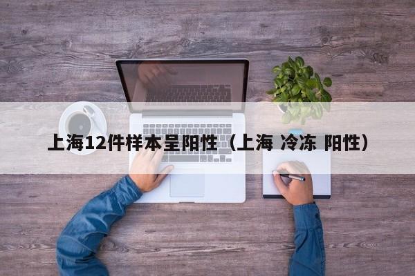 上海12件样本呈阳性（上海 冷冻 阳性）