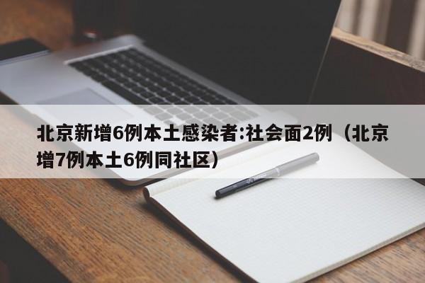 北京新增6例本土感染者:社会面2例（北京增7例本土6例同社区）