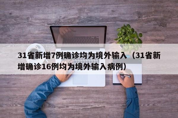 31省新增7例确诊均为境外输入（31省新增确诊16例均为境外输入病例）