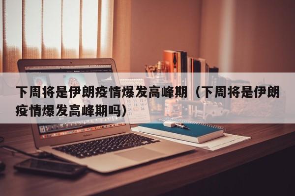 下周将是伊朗疫情爆发高峰期（下周将是伊朗疫情爆发高峰期吗）