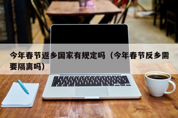 今年春节返乡国家有规定吗（今年春节反乡需要隔离吗）