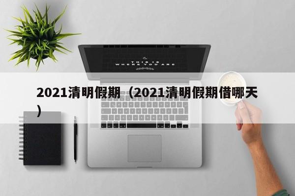 2021清明假期（2021清明假期借哪天）