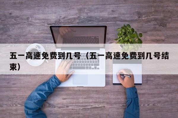 五一高速免费到几号（五一高速免费到几号结束）