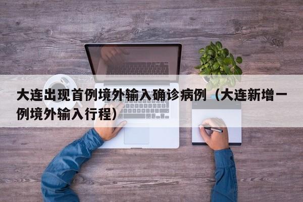 大连出现首例境外输入确诊病例（大连新增一例境外输入行程）