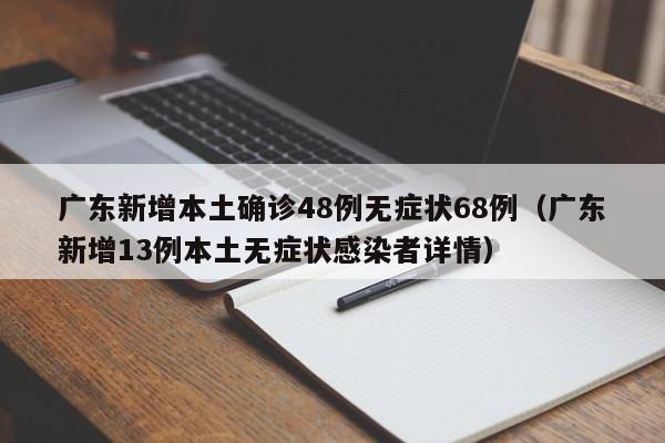 广东新增本土确诊48例无症状68例（广东新增13例本土无症状感染者详情）