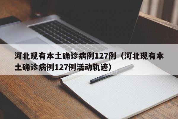 河北现有本土确诊病例127例（河北现有本土确诊病例127例活动轨迹）