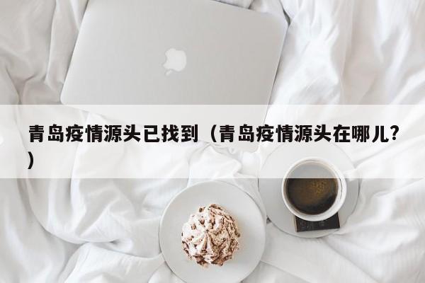 青岛疫情源头已找到（青岛疫情源头在哪儿?）