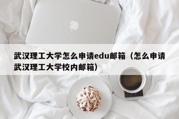 武汉理工大学怎么申请edu邮箱（怎么申请武汉理工大学校内邮箱）