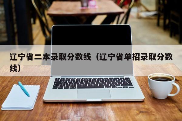 辽宁省二本录取分数线（辽宁省单招录取分数线）