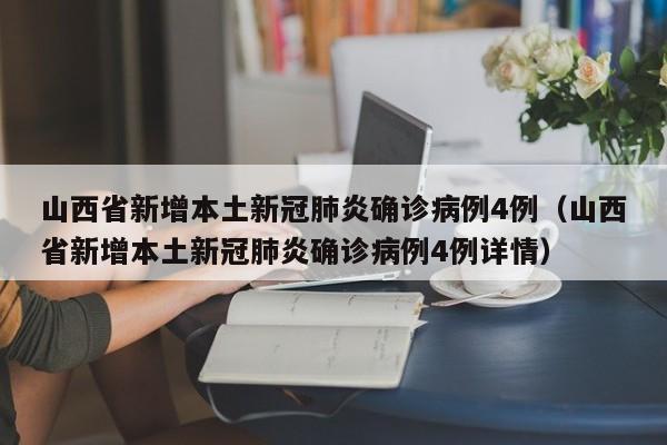 山西省新增本土新冠肺炎确诊病例4例（山西省新增本土新冠肺炎确诊病例4例详情）