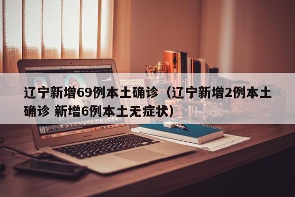 辽宁新增69例本土确诊（辽宁新增2例本土确诊 新增6例本土无症状）