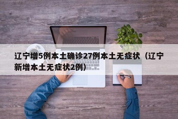 辽宁增5例本土确诊27例本土无症状（辽宁新增本土无症状2例）