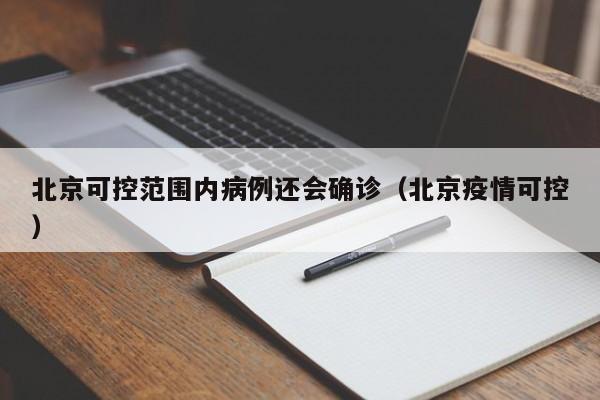 北京可控范围内病例还会确诊（北京疫情可控）