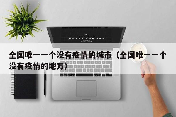 全国唯一一个没有疫情的城市（全国唯一一个没有疫情的地方）
