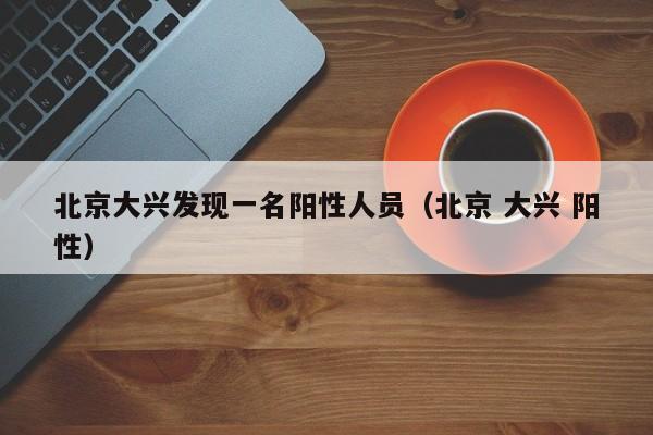 北京大兴发现一名阳性人员（北京 大兴 阳性）