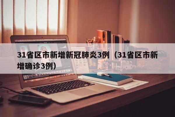 31省区市新增新冠肺炎3例（31省区市新增确诊3例）