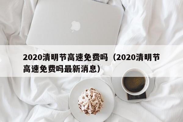 2020清明节高速免费吗（2020清明节高速免费吗最新消息）