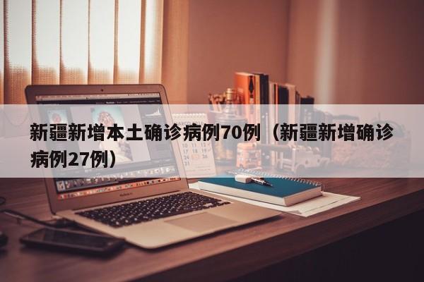 新疆新增本土确诊病例70例（新疆新增确诊病例27例）