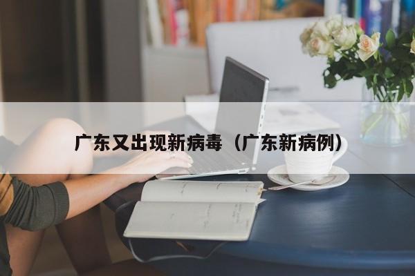 广东又出现新病毒（广东新病例）