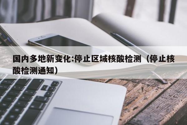 国内多地新变化:停止区域核酸检测（停止核酸检测通知）