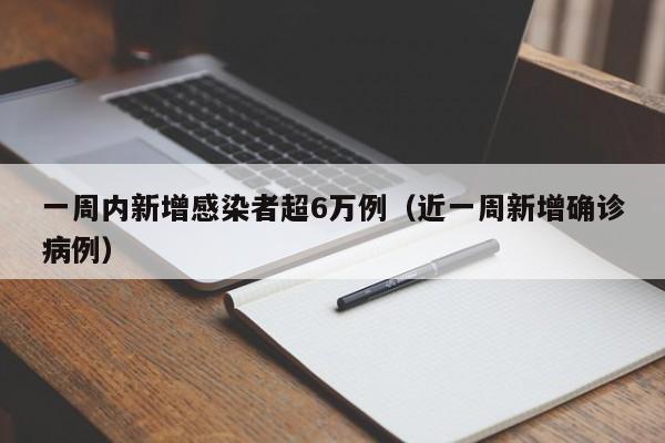 一周内新增感染者超6万例（近一周新增确诊病例）