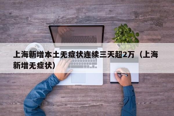 上海新增本土无症状连续三天超2万（上海 新增无症状）