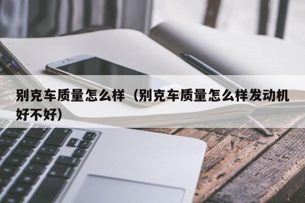 别克车质量怎么样（别克车质量怎么样发动机好不好）