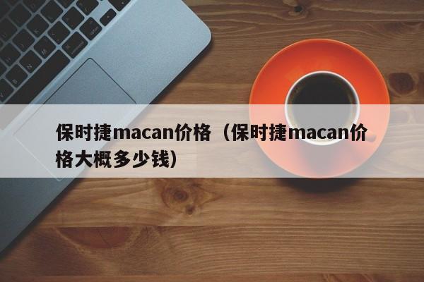 保时捷macan价格（保时捷macan价格大概多少钱）