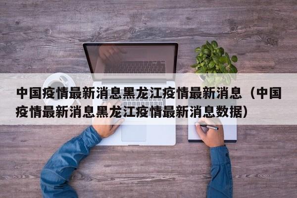 中国疫情最新消息黑龙江疫情最新消息（中国疫情最新消息黑龙江疫情最新消息数据）