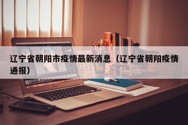 辽宁省朝阳市疫情最新消息（辽宁省朝阳疫情通报）