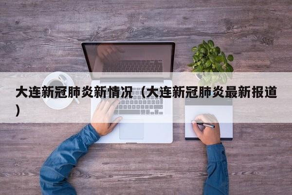 大连新冠肺炎新情况（大连新冠肺炎最新报道）