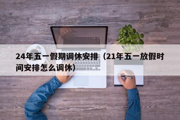 24年五一假期调休安排（21年五一放假时间安排怎么调休）