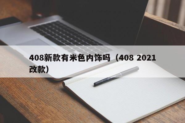 408新款有米色内饰吗（408 2021改款）