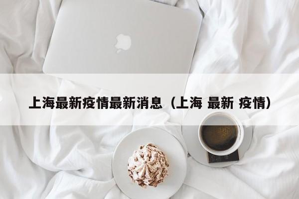 上海最新疫情最新消息（上海 最新 疫情）