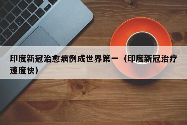 印度新冠治愈病例成世界第一（印度新冠治疗速度快）