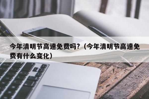 今年清明节高速免费吗?（今年清明节高速免费有什么变化）