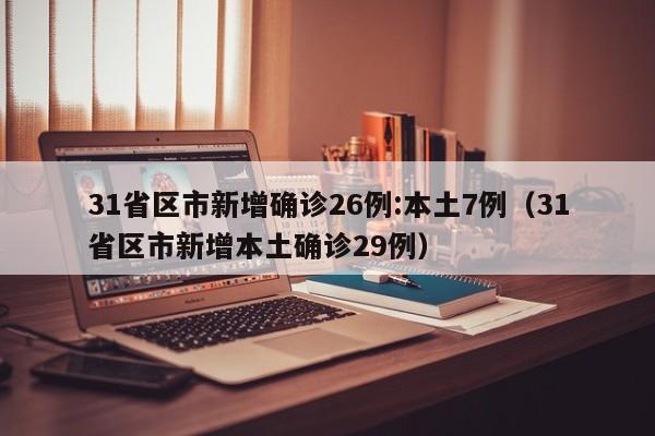 31省区市新增确诊26例:本土7例（31省区市新增本土确诊29例）