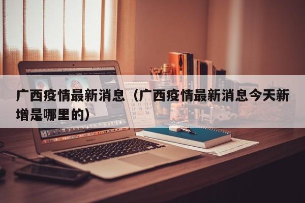 广西疫情最新消息（广西疫情最新消息今天新增是哪里的）