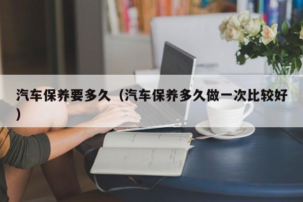 汽车保养要多久（汽车保养多久做一次比较好）